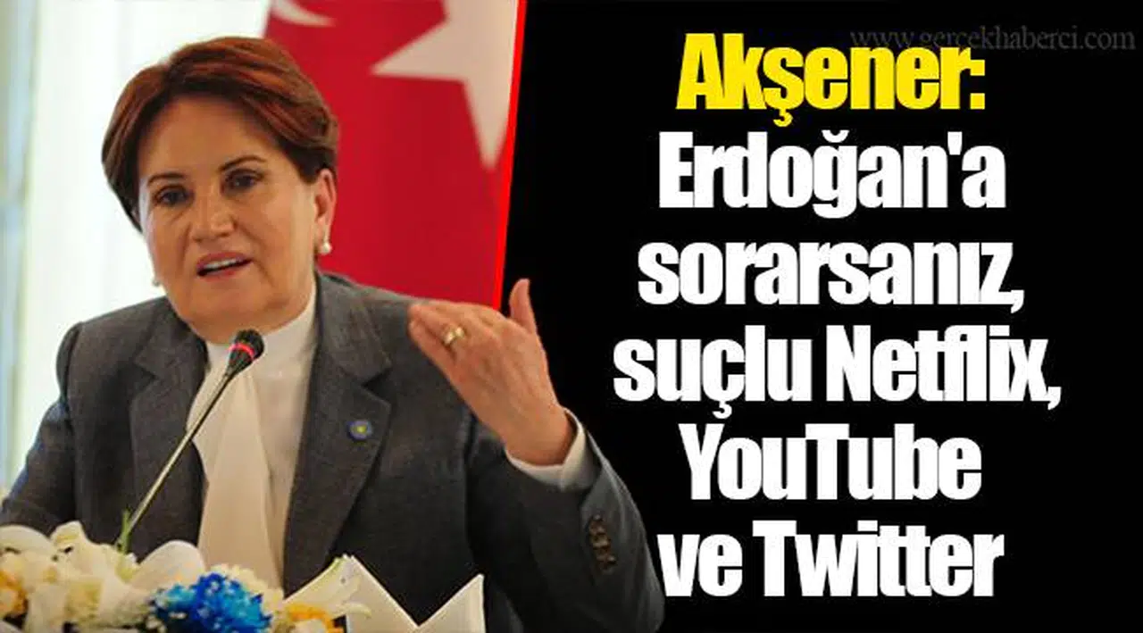 Akşener: Erdoğan'a sorarsanız, suçlu Netflix, YouTube ve Twitter