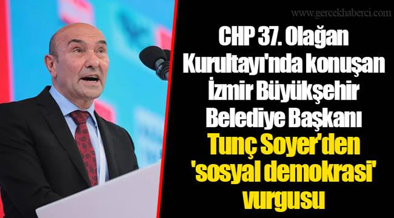 CHP 37. Olağan Kurultayı'nda konuşan İzmir Büyükşehir Belediye Başkanı Tunç Soyer'den 'sosyal demokrasi' vurgusu