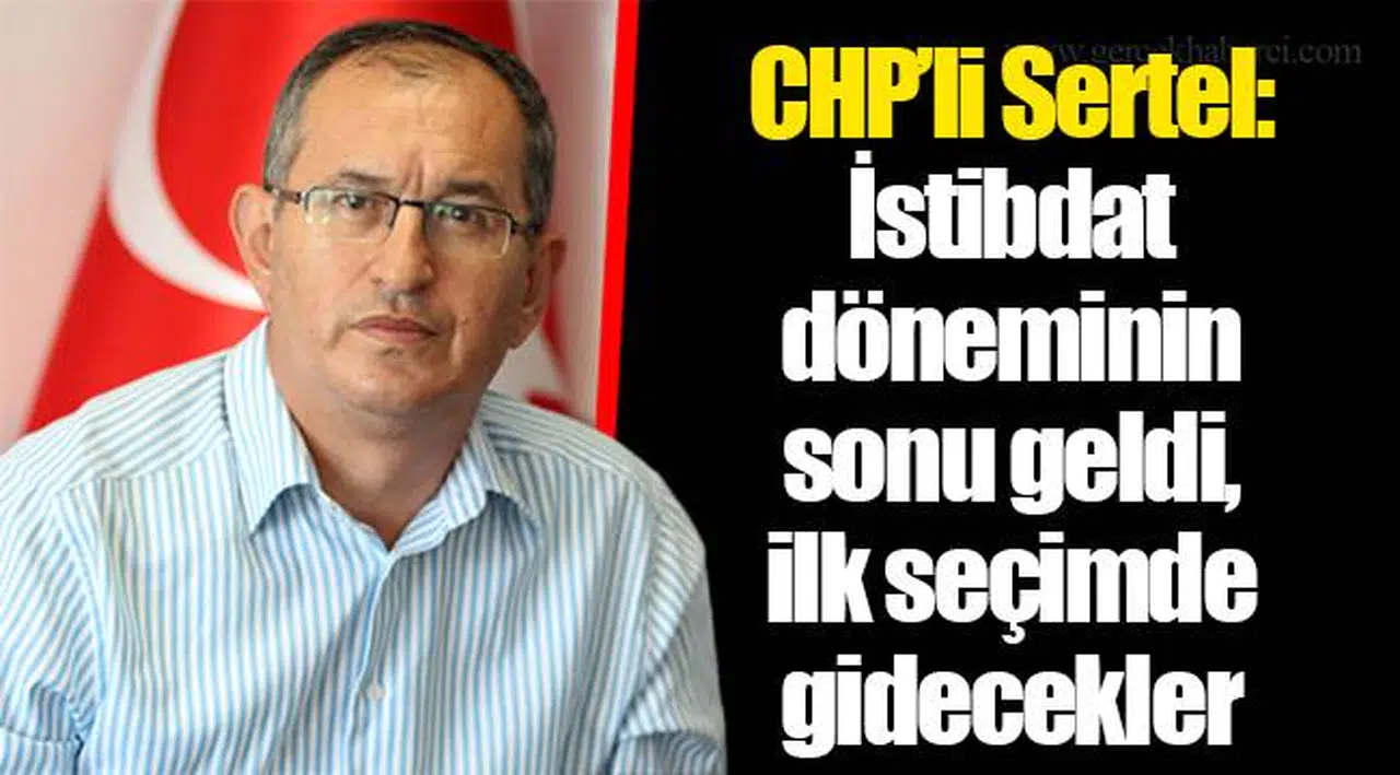 CHP’li Sertel: İstibdat döneminin sonu geldi, ilk seçimde gidecekler