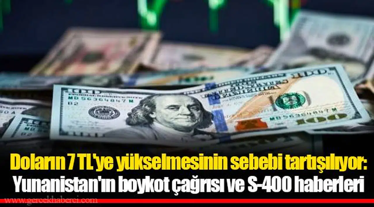 Doların 7 TL'ye yükselmesinin sebebi tartışılıyor: Yunanistan'ın boykot çağrısı ve S-400 haberleri