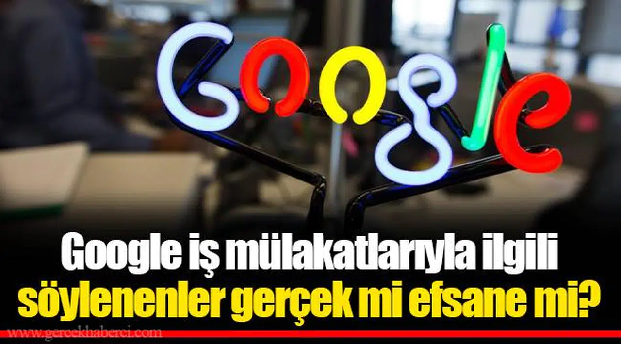 Google iş mülakatlarıyla ilgili söylenenler gerçek mi efsane mi?