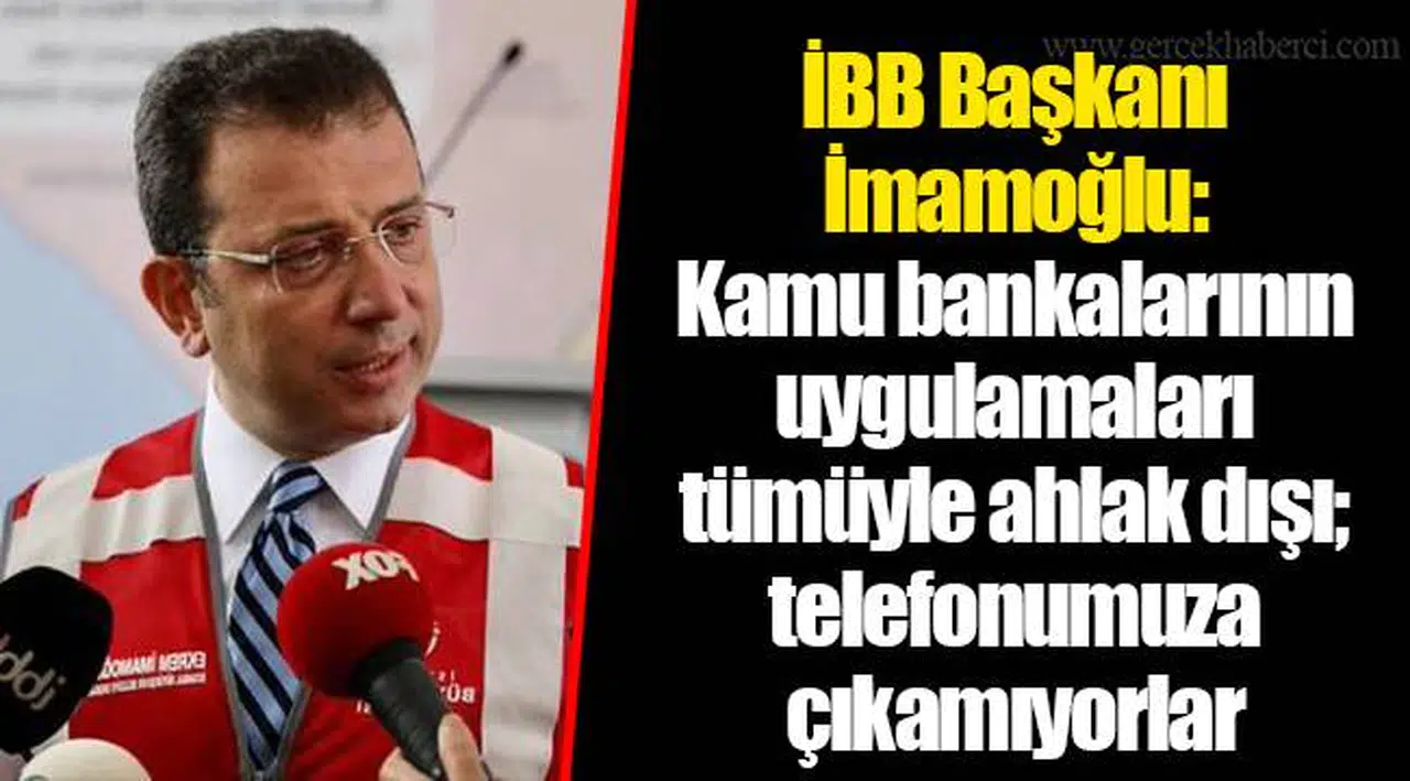 İBB Başkanı İmamoğlu: Kamu bankalarının uygulamaları tümüyle ahlak dışı; telefonumuza çıkamıyorlar