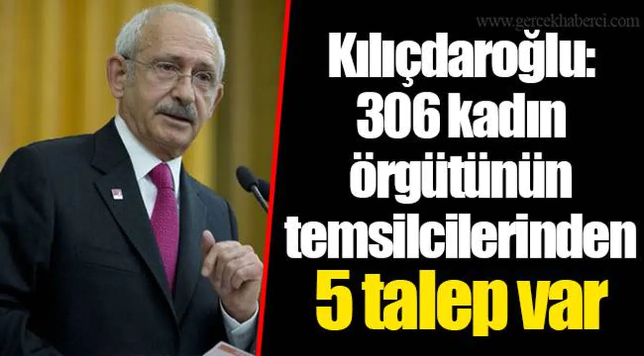 Kılıçdaroğlu: 306 kadın örgütünün temsilcilerinden 5 talep var