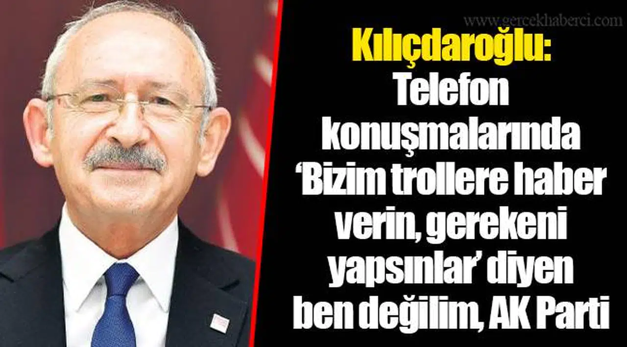Kılıçdaroğlu: Telefon konuşmalarında ‘Bizim trollere haber verin, gerekeni yapsınlar’ diyen ben değilim, AK Parti
