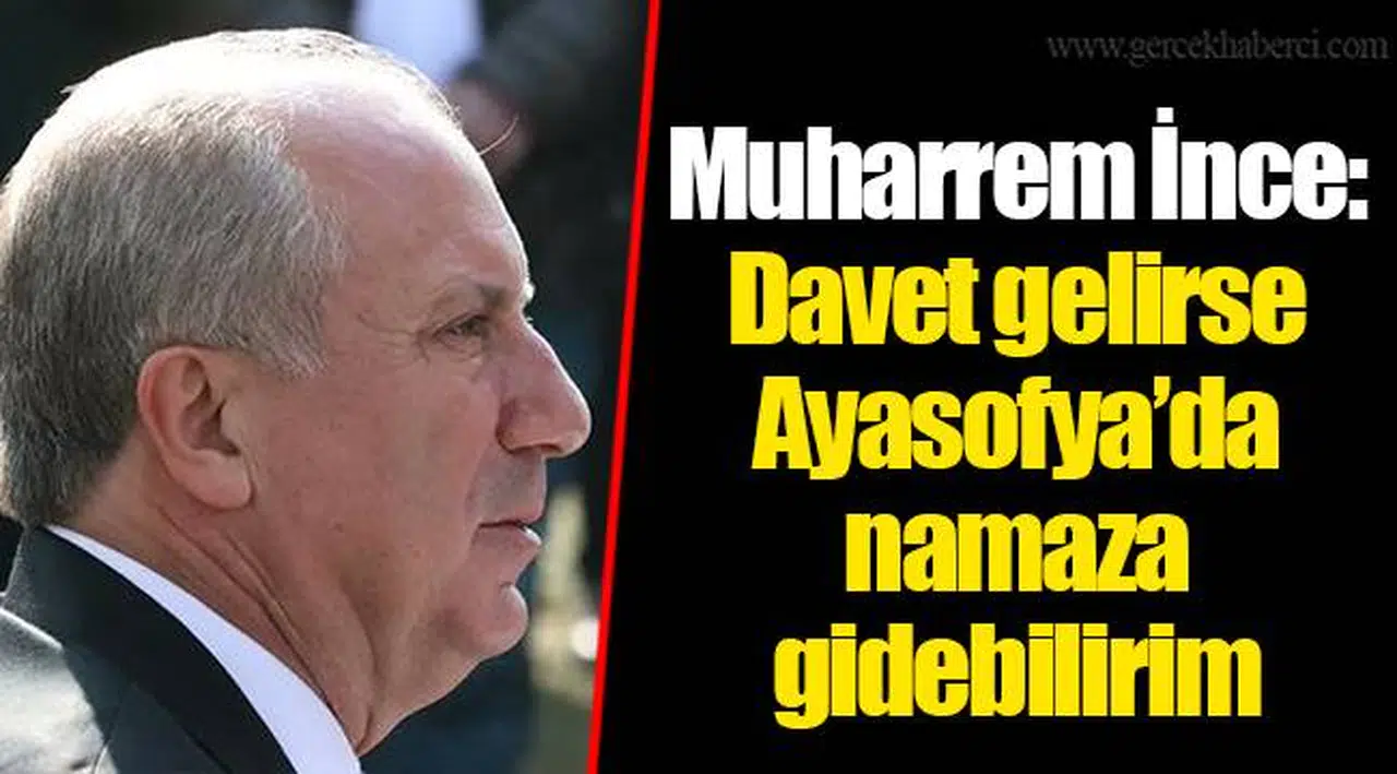 Muharrem İnce: Davet gelirse Ayasofya’da namaza gidebilirim