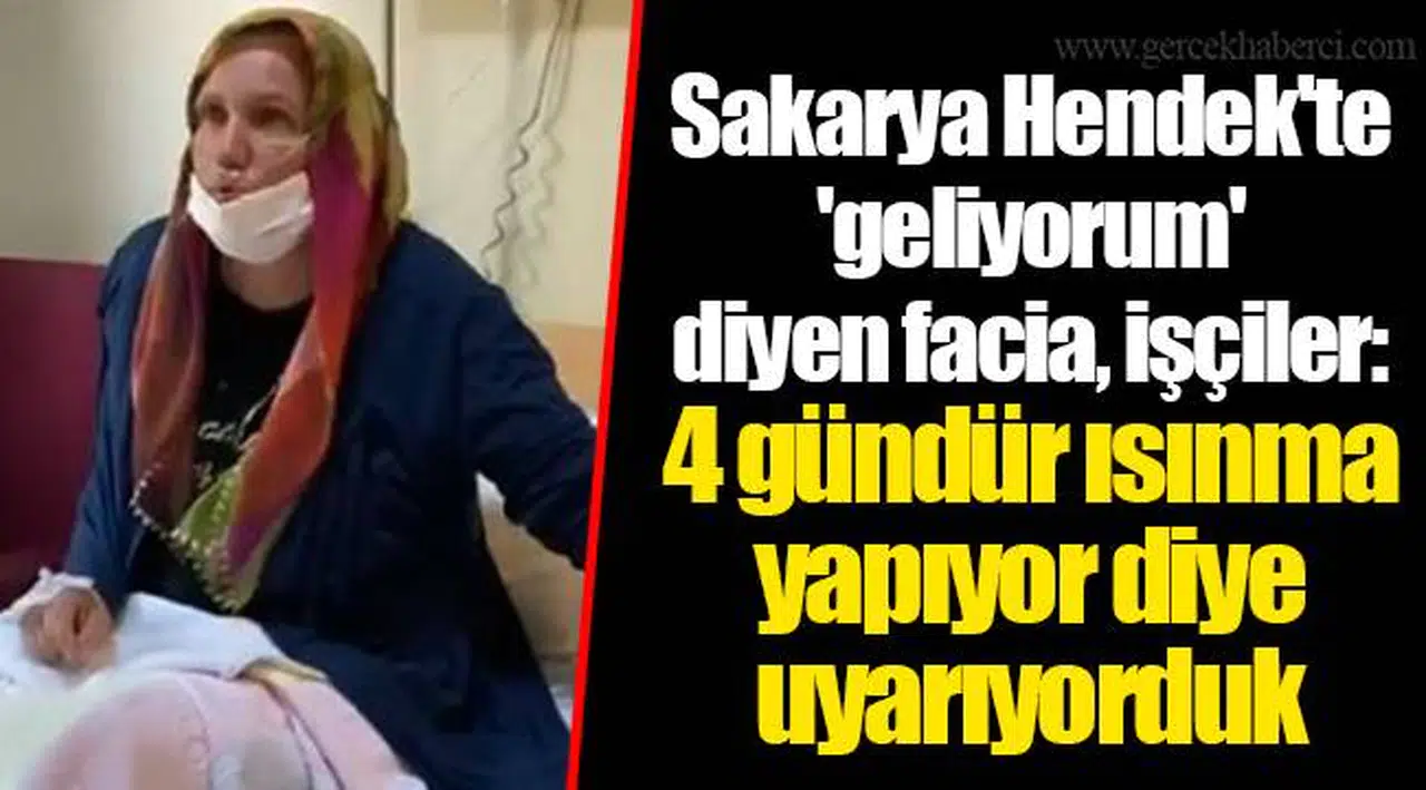 Sakarya Hendek'te 'geliyorum' diyen facia, işçiler: 4 gündür ısınma yapıyor diye uyarıyorduk
