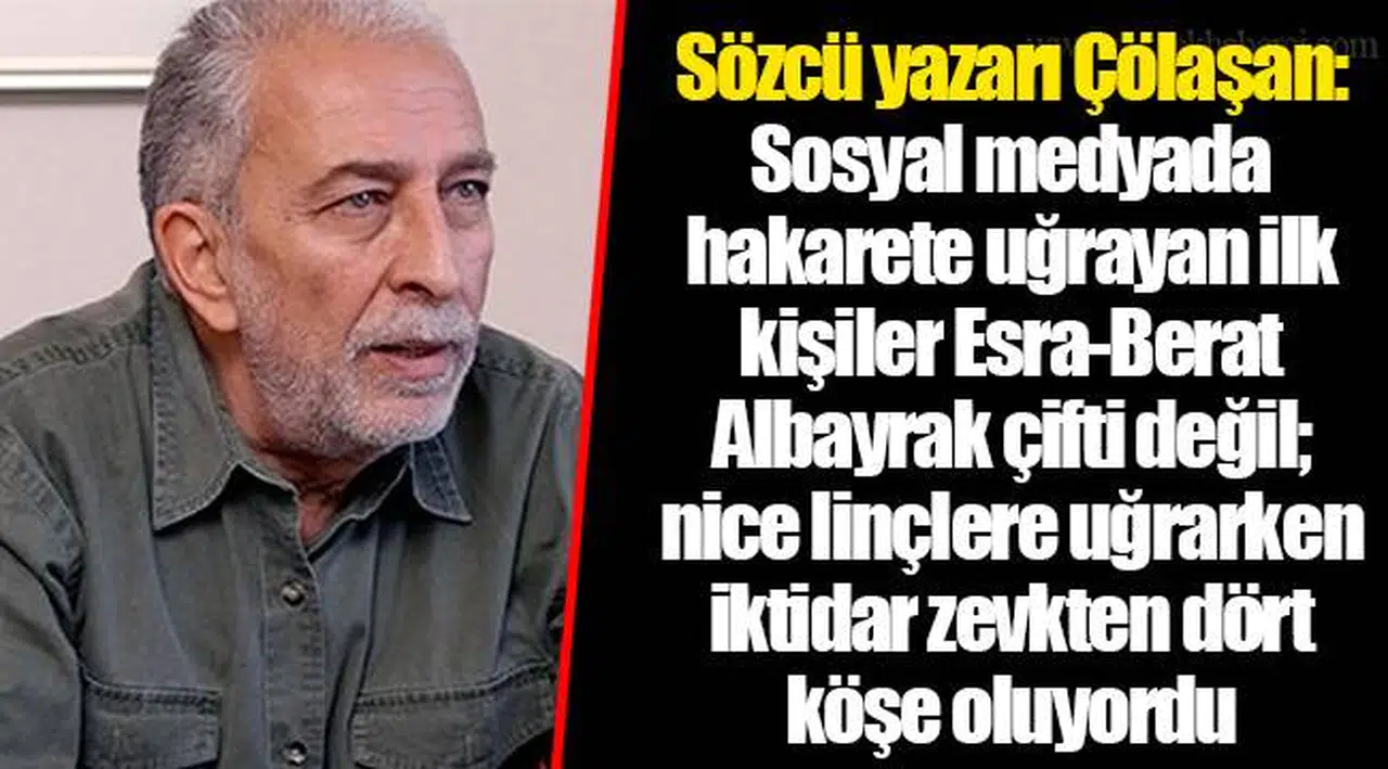 Sözcü yazarı Çölaşan: Sosyal medyada hakarete uğrayan ilk kişiler Esra-Berat Albayrak çifti değil; nice linçlere uğrarken iktidar zevkten dört köşe oluyordu