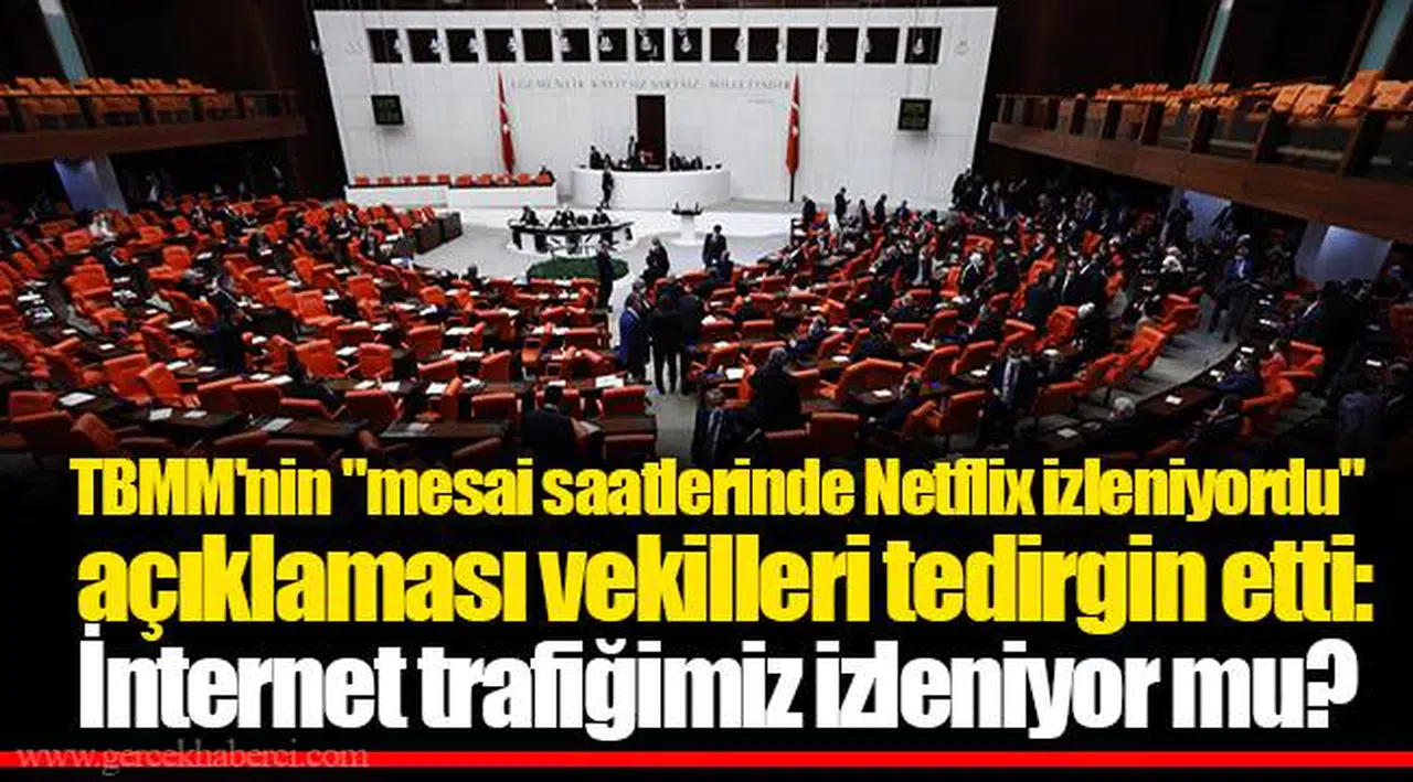 TBMM'nin "mesai saatlerinde Netflix izleniyordu" açıklaması vekilleri tedirgin etti: İnternet trafiğimiz izleniyor mu?