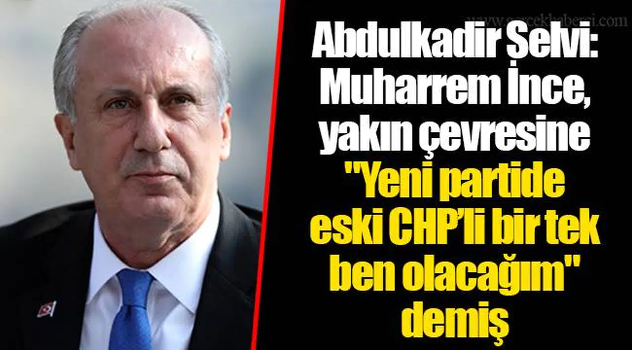Abdulkadir Selvi: Muharrem İnce, yakın çevresine "Yeni partide eski CHP’li bir tek ben olacağım" demiş