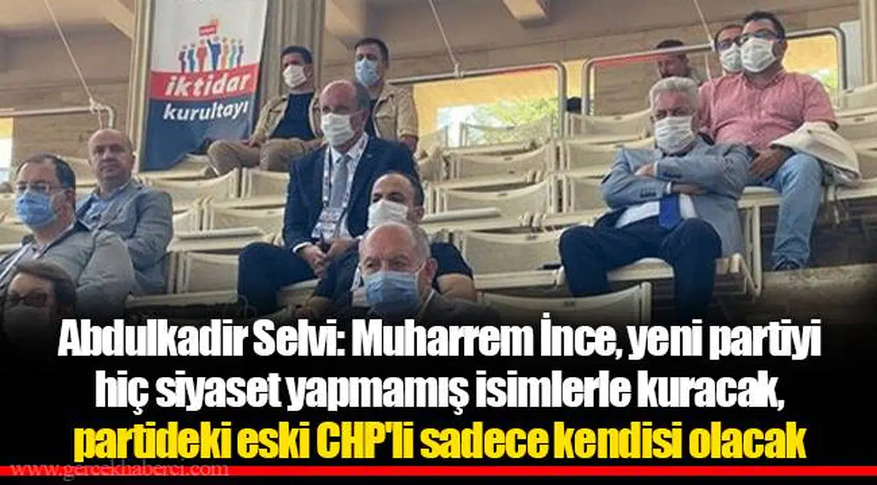 Abdulkadir Selvi: Muharrem İnce, yeni partiyi hiç siyaset yapmamış isimlerle kuracak, partideki eski CHP'li sadece kendisi olacak
