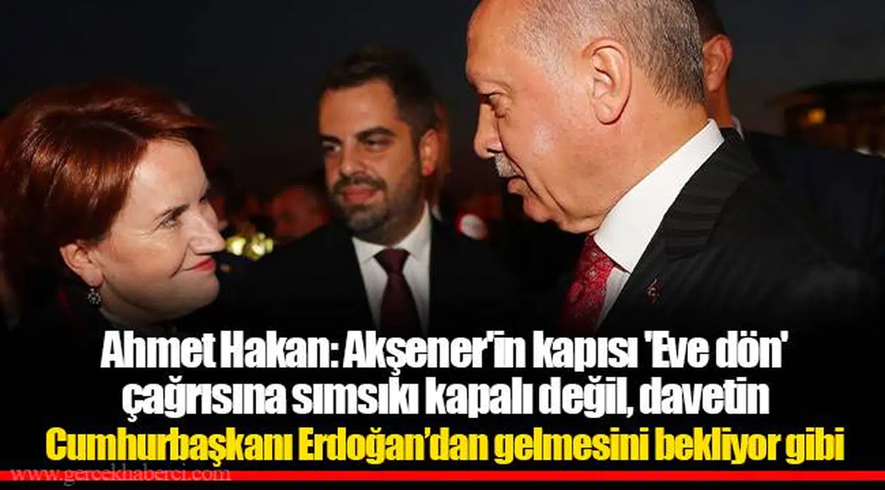 Ahmet Hakan: Akşener'in kapısı 'Eve dön' çağrısına sımsıkı kapalı değil, davetin Cumhurbaşkanı Erdoğan’dan gelmesini bekliyor gibi