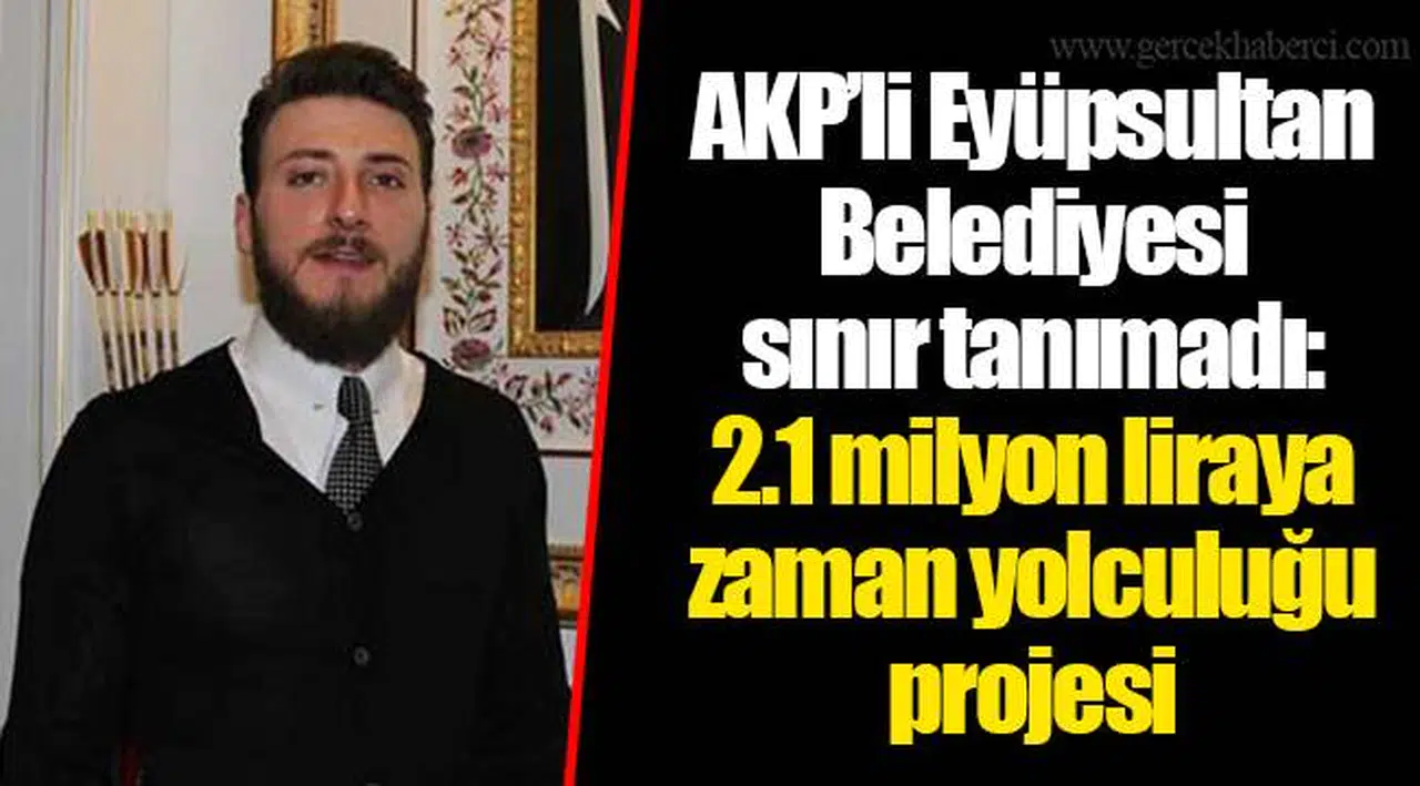 AKP'li Eyüpsultan Belediyesi sınır tanımadı: 2.1 milyon liraya zaman yolculuğu projesi