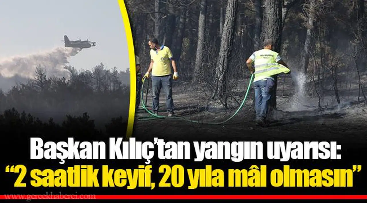  Başkan Kılıç’tan yangın uyarısı: “2 saatlik keyif, 20 yıla mâl olmasın”