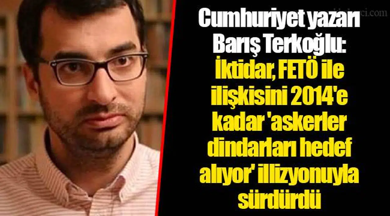 Cumhuriyet yazarı Barış Terkoğlu: İktidar, FETÖ ile ilişkisini 2014'e kadar 'askerler dindarları hedef alıyor' illizyonuyla sürdürdü