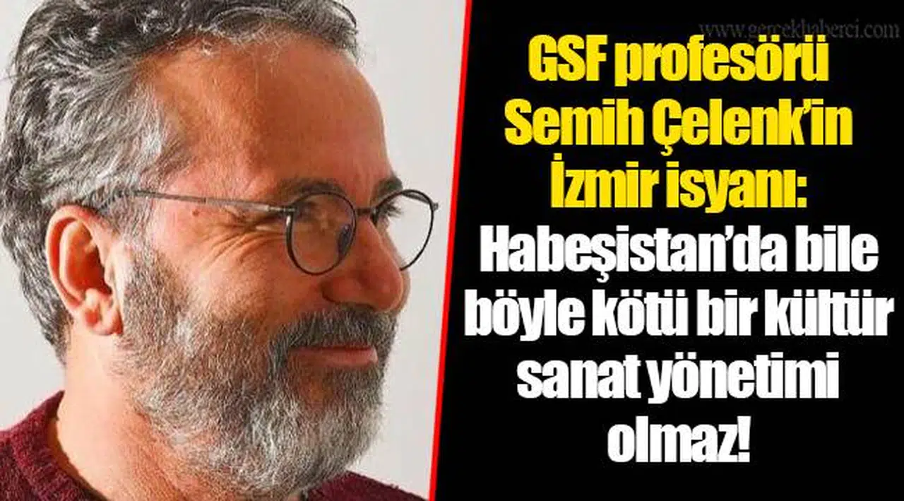 GSF profesörü Semih Çelenk’in İzmir isyanı: Habeşistan’da bile böyle kötü bir kültür sanat yönetimi olmaz!
