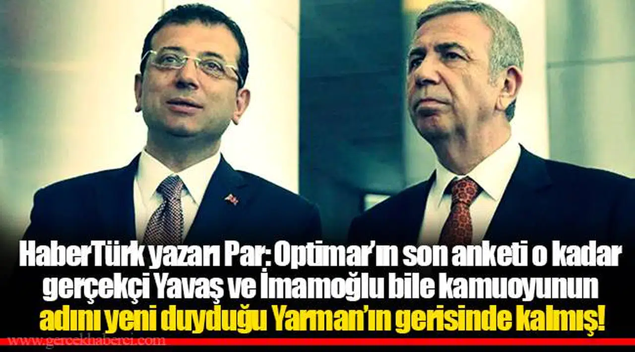 HaberTürk yazarı Par: Optimar’ın son anketi o kadar gerçekçi Yavaş ve İmamoğlu bile kamuoyunun adını yeni duyduğu Yarman’ın gerisinde kalmış!