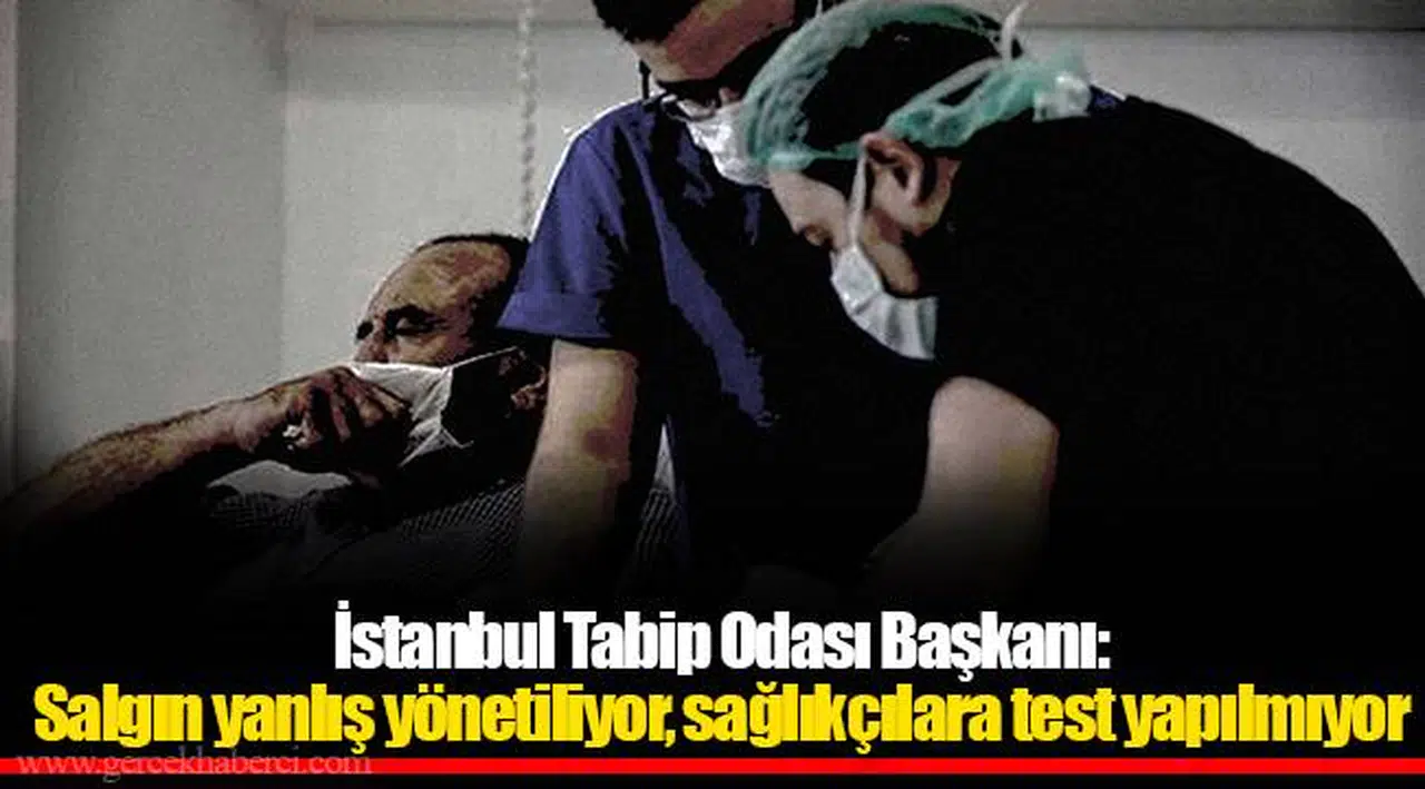 İstanbul Tabip Odası Başkanı: Salgın yanlış yönetiliyor, sağlıkçılara test yapılmıyor
