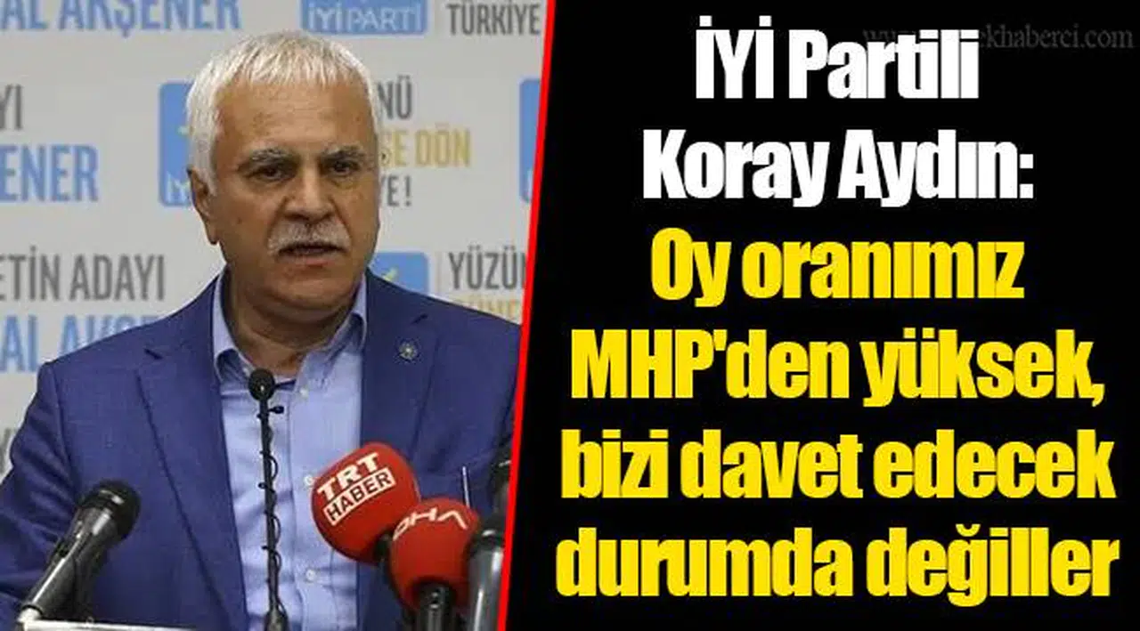 İYİ Partili Koray Aydın: Oy oranımız MHP'den yüksek, bizi davet edecek durumda değiller