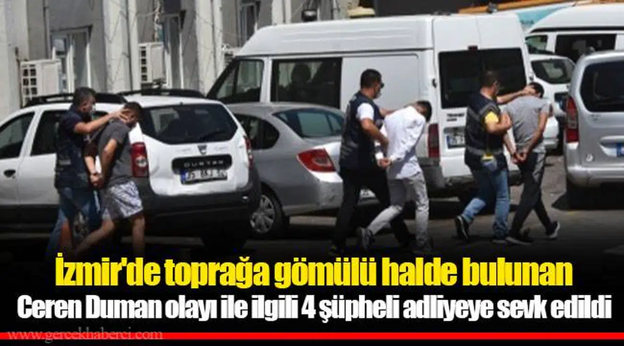 İzmir'de toprağa gömülü halde bulunan Ceren Duman olayı ile ilgili 4 şüpheli adliyeye sevk edildi
