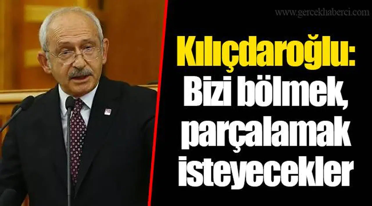 Kılıçdaroğlu: Bizi bölmek, parçalamak isteyecekler