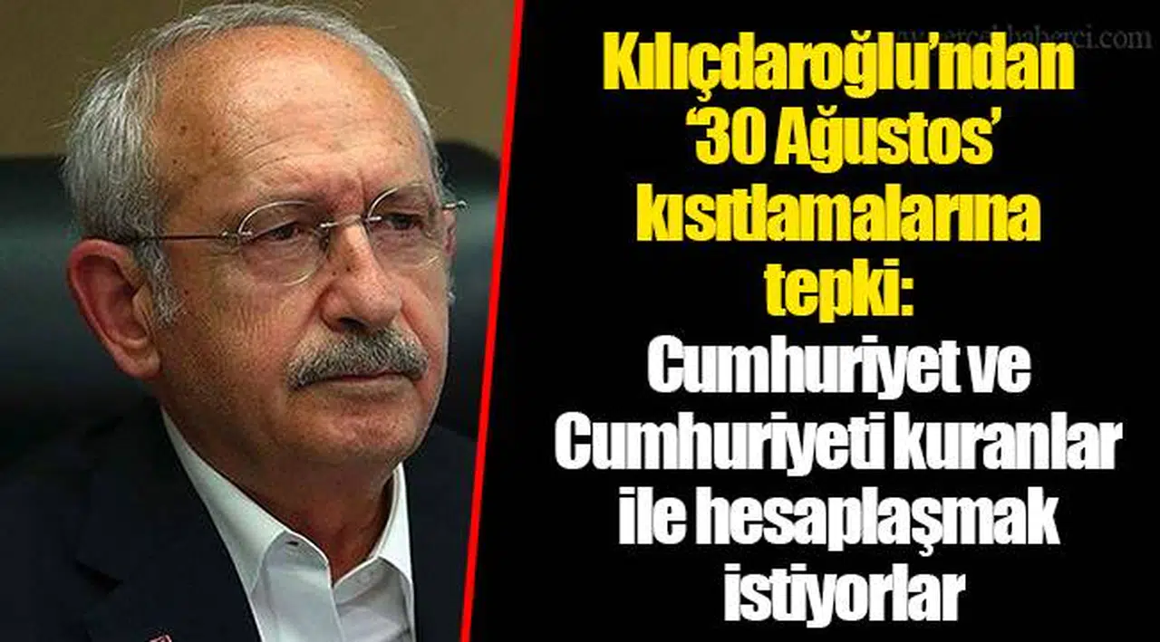 Kılıçdaroğlu’ndan ’30 Ağustos’ kısıtlamalarına tepki: Cumhuriyet ve Cumhuriyeti kuranlar ile hesaplaşmak istiyorlar