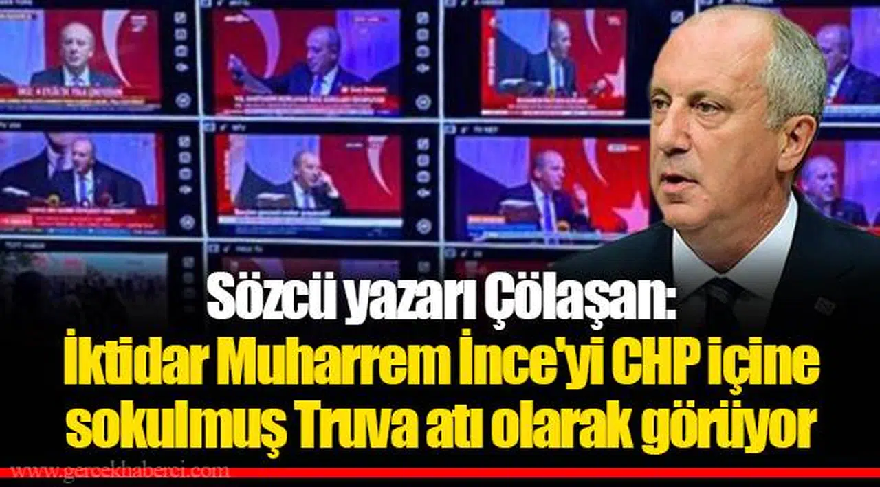 Sözcü yazarı Çölaşan: İktidar Muharrem İnce'yi CHP içine sokulmuş Truva atı olarak görüyor