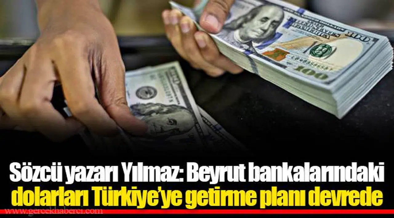 Sözcü yazarı Yılmaz: Beyrut bankalarındaki dolarları Türkiye’ye getirme planı devrede
