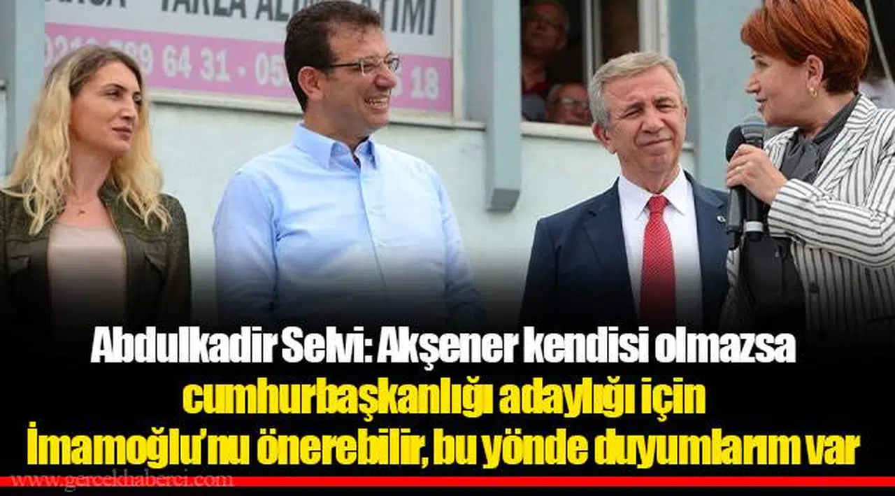 Abdulkadir Selvi: Akşener kendisi olmazsa cumhurbaşkanlığı adaylığı için İmamoğlu’nu önerebilir, bu yönde duyumlarım var