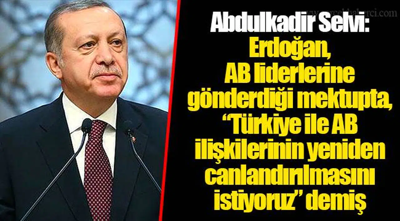 Abdulkadir Selvi: Erdoğan, AB liderlerine gönderdiği mektupta, “Türkiye ile AB ilişkilerinin yeniden canlandırılmasını istiyoruz” demiş