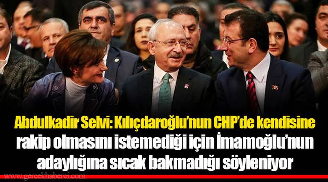 Abdulkadir Selvi: Kılıçdaroğlu’nun CHP’de kendisine rakip olmasını istemediği için İmamoğlu’nun adaylığına sıcak bakmadığı söyleniyor