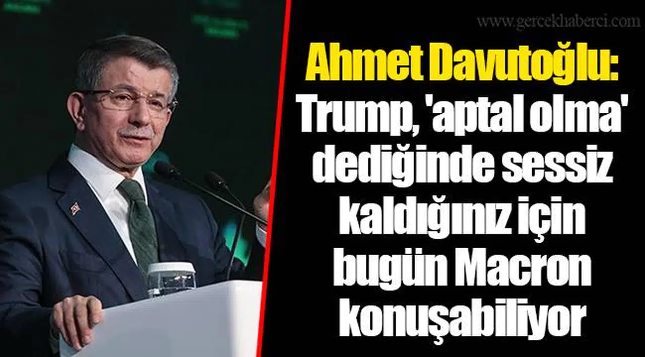 Ahmet Davutoğlu: Trump, 'aptal olma' dediğinde sessiz kaldığınız için bugün Macron konuşabiliyor