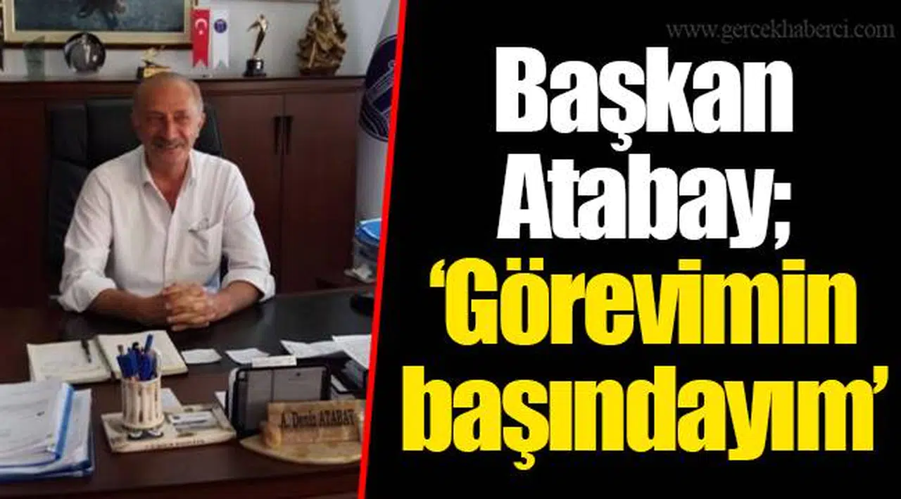 Başkan Atabay; ‘Görevimin başındayım’