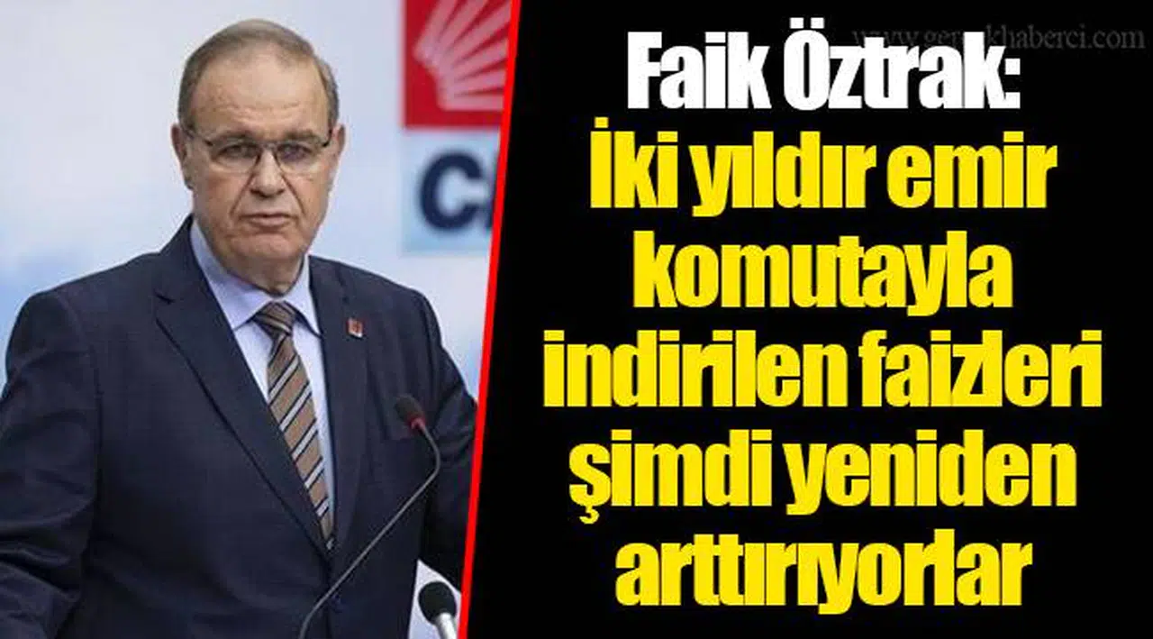 Faik Öztrak: İki yıldır emir komutayla indirilen faizleri şimdi yeniden arttırıyorlar