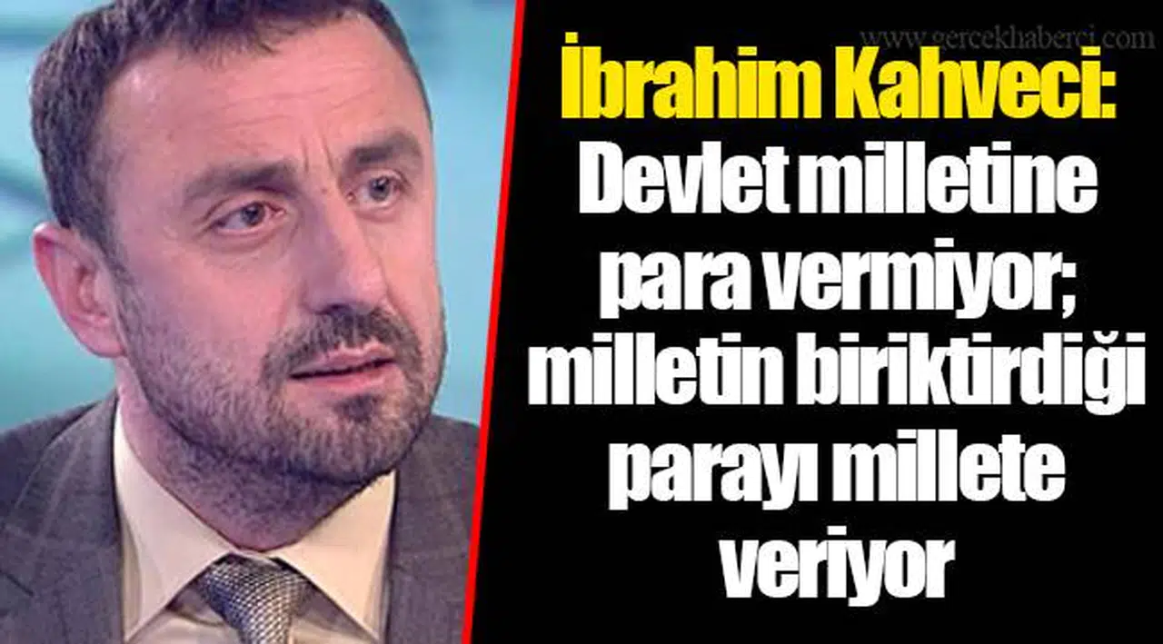 İbrahim Kahveci: Devlet milletine para vermiyor; milletin biriktirdiği parayı millete veriyor