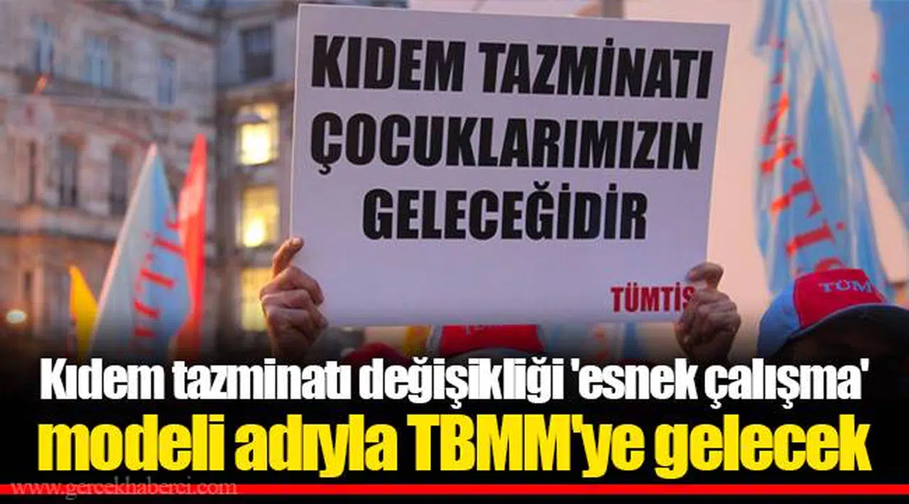 Kıdem tazminatı değişikliği 'esnek çalışma' modeli adıyla TBMM'ye gelecek