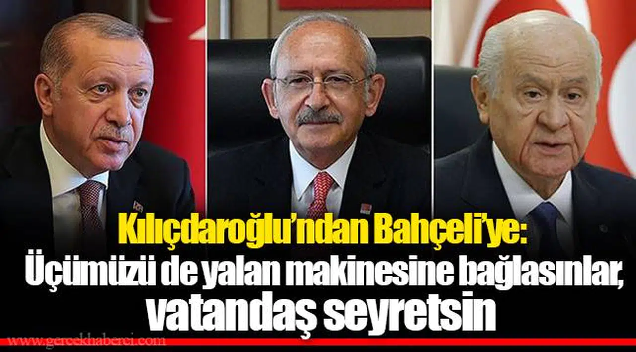 Kılıçdaroğlu’ndan Bahçeli’ye: Üçümüzü de yalan makinesine bağlasınlar, vatandaş seyretsin