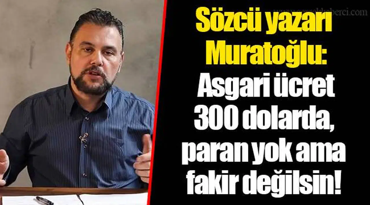 Sözcü yazarı Muratoğlu: Asgari ücret 300 dolarda, paran yok ama fakir değilsin!