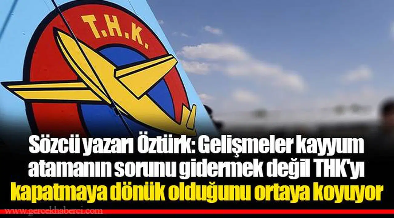 Sözcü yazarı Öztürk: Gelişmeler kayyum atamanın sorunu gidermek değil THK'yı kapatmaya dönük olduğunu ortaya koyuyor