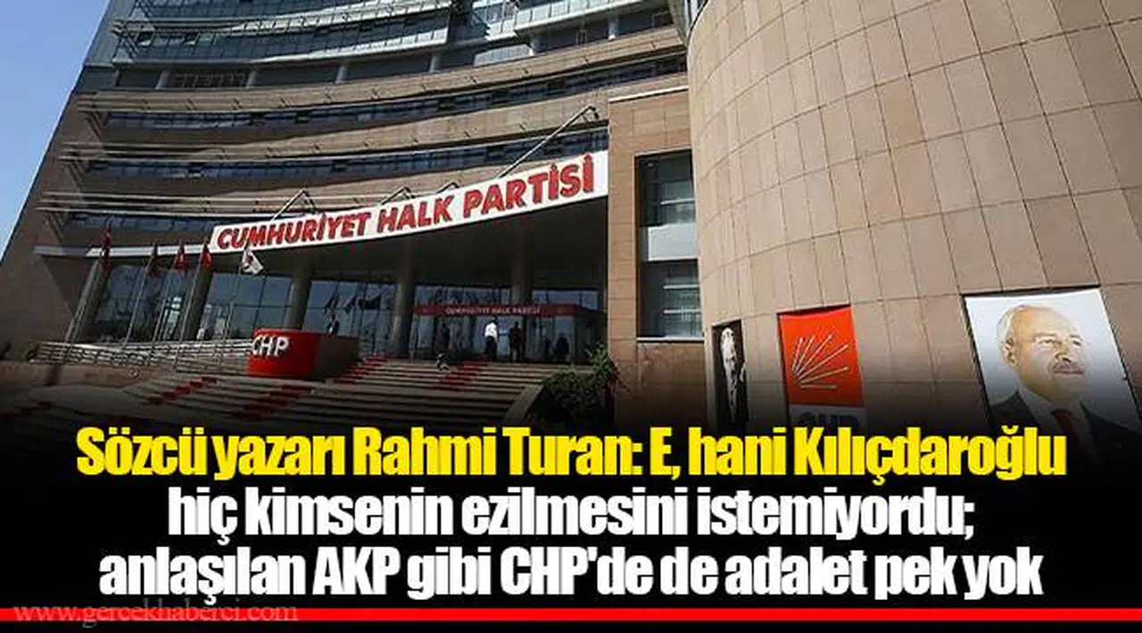 Sözcü yazarı Rahmi Turan: E, hani Kılıçdaroğlu hiç kimsenin ezilmesini istemiyordu; anlaşılan AKP gibi CHP'de de adalet pek yok