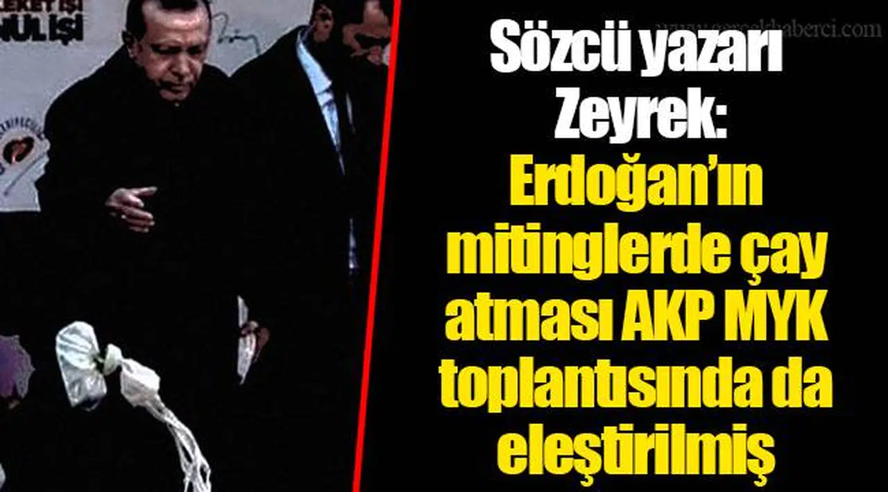 Sözcü yazarı Zeyrek: Erdoğan’ın mitinglerde çay atması AKP MYK toplantısında da eleştirilmiş