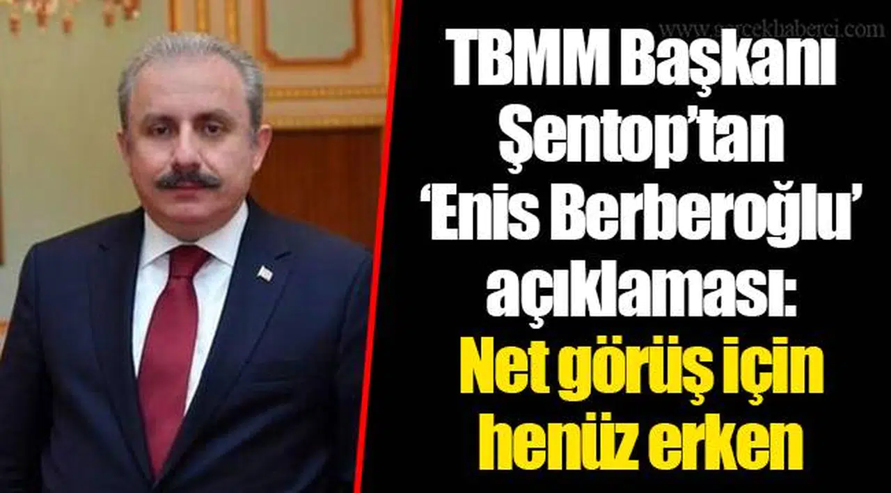TBMM Başkanı Şentop’tan ‘Enis Berberoğlu’ açıklaması: Net görüş için henüz erken