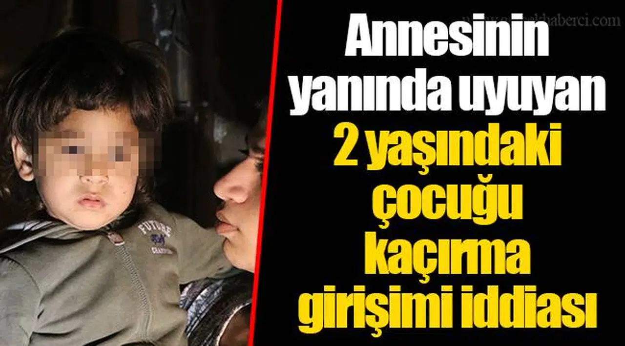 Annesinin yanında uyuyan 2 yaşındaki çocuğu kaçırma girişimi iddiası