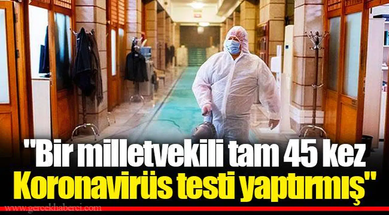 "Bir milletvekili tam 45 kez Koronavirüs testi yaptırmış"
