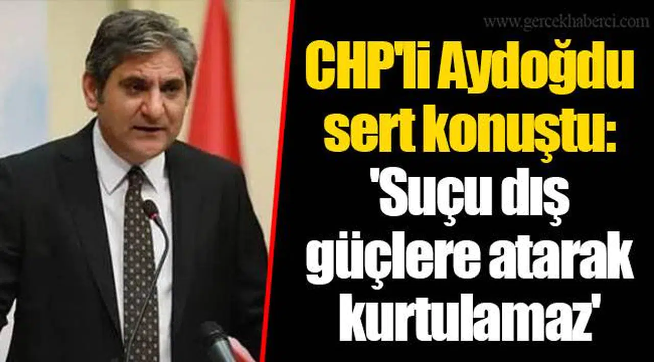 CHP'li Aydoğdu sert konuştu: 'Suçu dış güçlere atarak kurtulamaz'