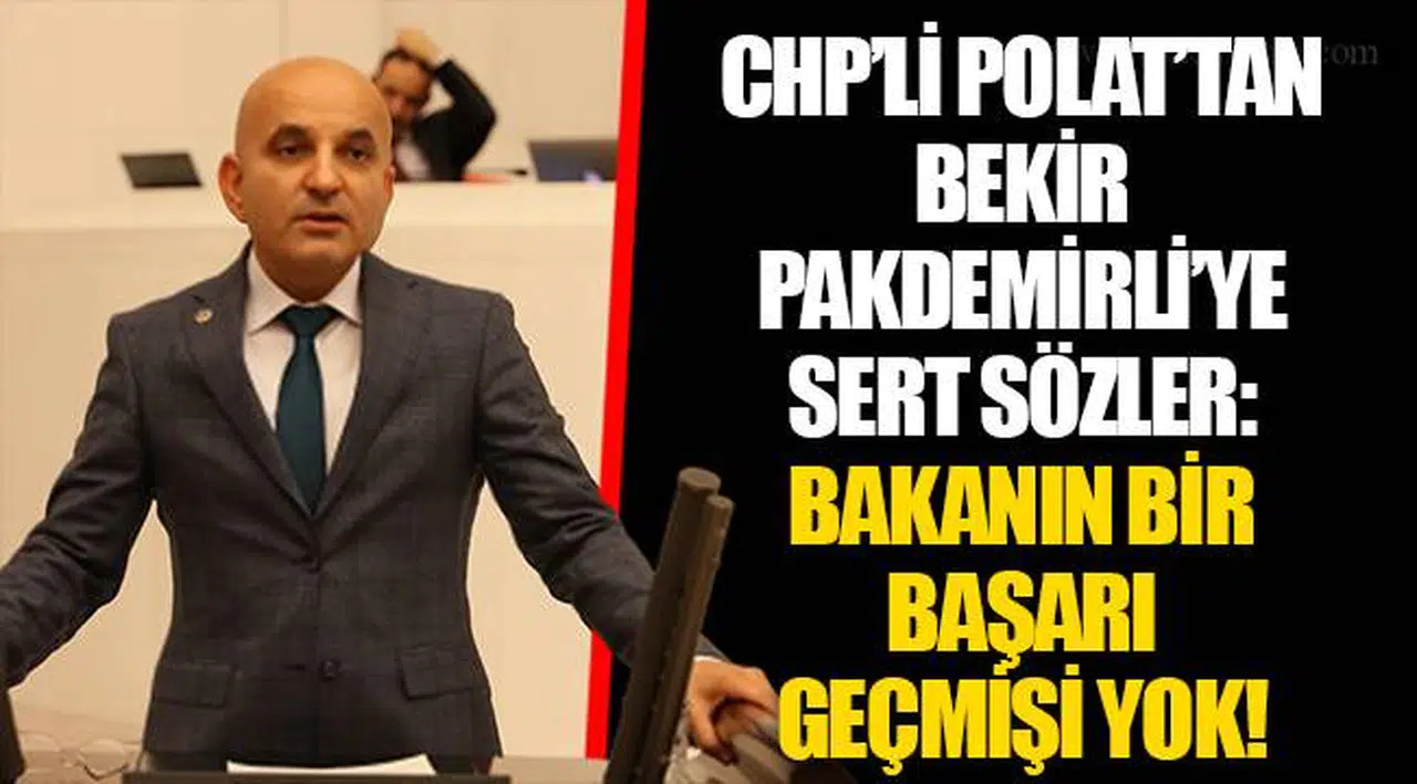 CHP’Lİ POLAT’TAN BEKİR PAKDEMİRLİ’YE SERT SÖZLER: BAKANIN BİR BAŞARI GEÇMİŞİ YOK!