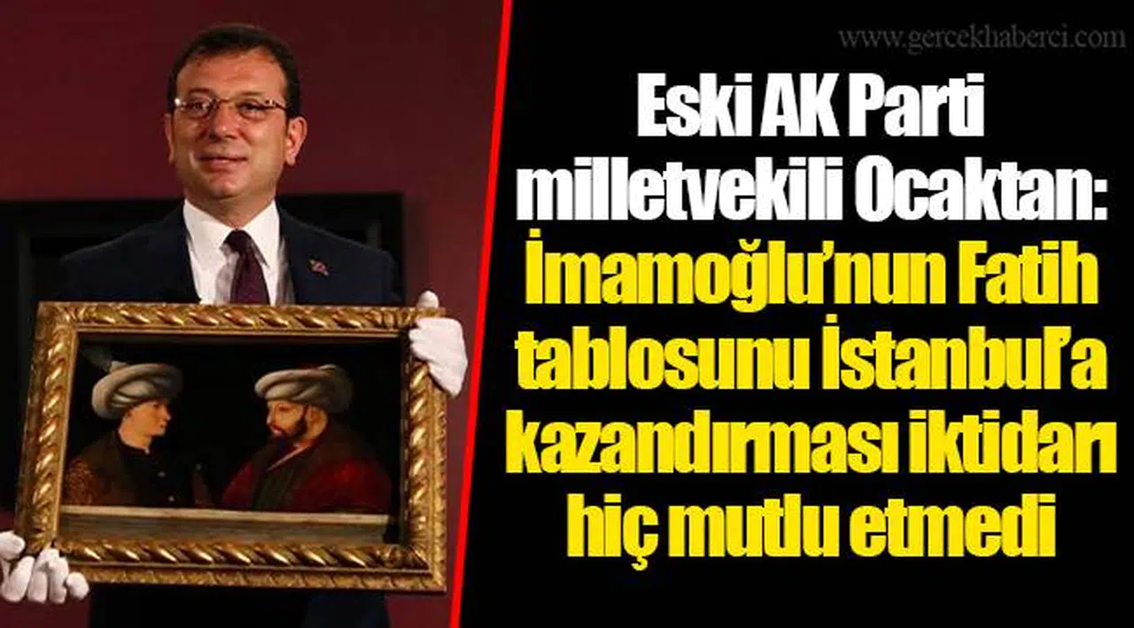 Eski AK Parti milletvekili Ocaktan: İmamoğlu’nun Fatih tablosunu İstanbul’a kazandırması iktidarı hiç mutlu etmedi