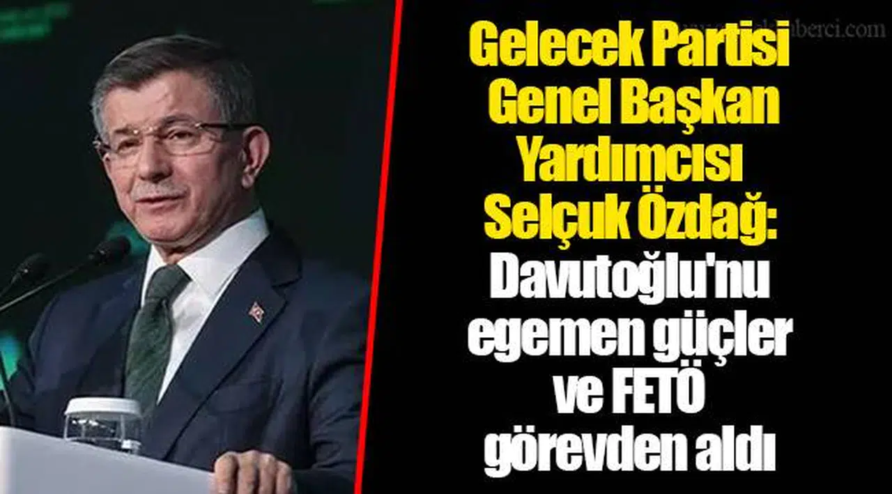 Gelecek Partisi Genel Başkan Yardımcısı Selçuk Özdağ: Davutoğlu'nu egemen güçler ve FETÖ görevden aldı