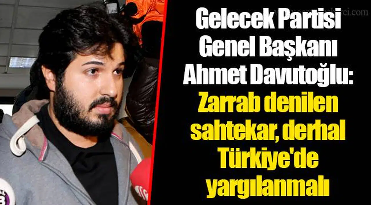 Gelecek Partisi Genel Başkanı Ahmet Davutoğlu: Zarrab denilen sahtekar, derhal Türkiye'de yargılanmalı
