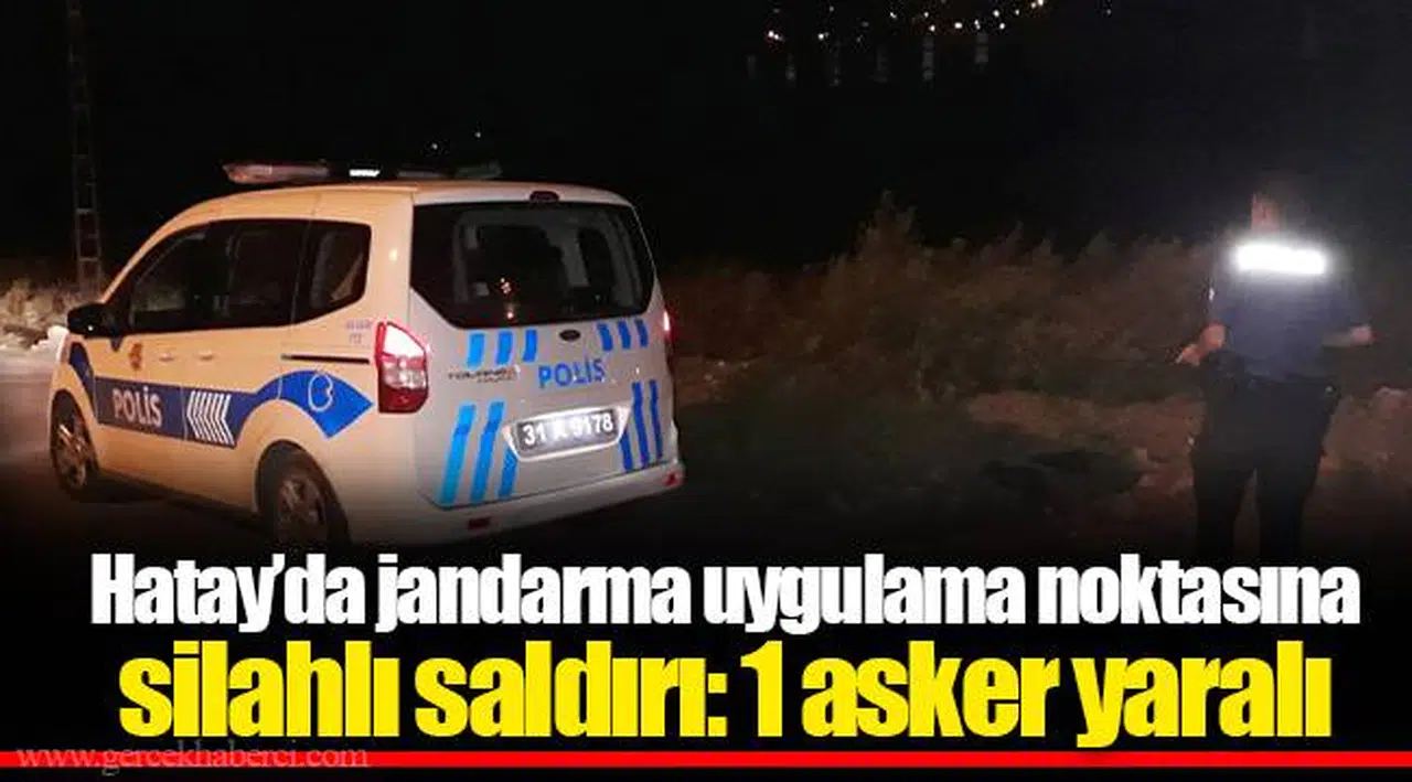 Hatay’da jandarma uygulama noktasına silahlı saldırı: 1 asker yaralı