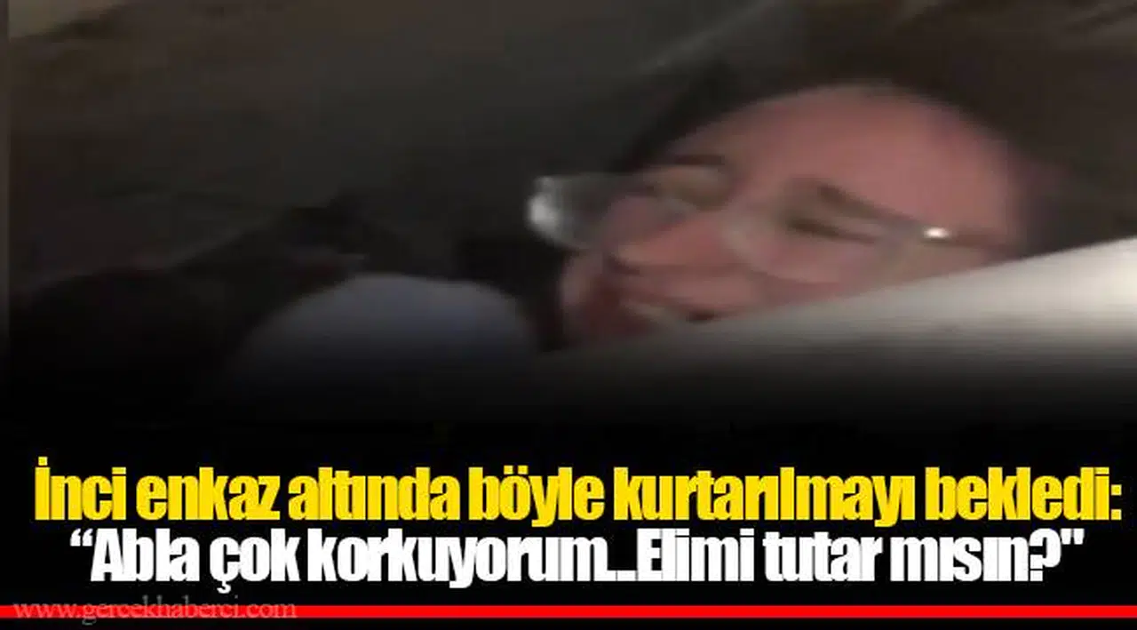 İnci enkaz altında böyle kurtarılmayı bekledi: “Abla çok korkuyorum...Elimi tutar mısın?"